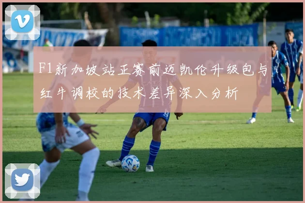 F1新加坡站正赛前迈凯伦升级包与红牛调校的技术差异深入分析