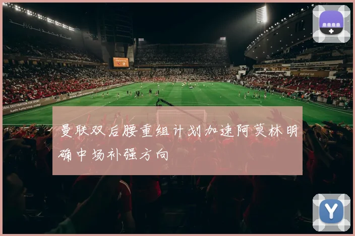 曼联双后腰重组计划加速阿莫林明确中场补强方向