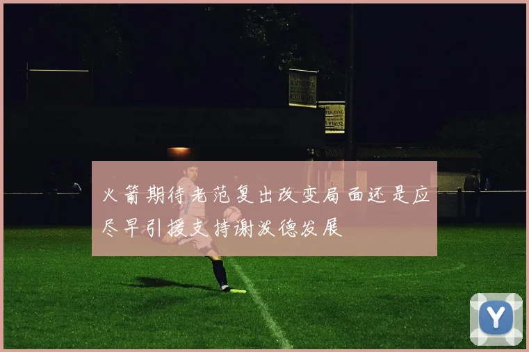 火箭期待老范复出改变局面还是应尽早引援支持谢泼德发展