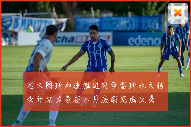尤文图斯加速推进冈萨雷斯永久转会计划力争在六月底前完成交易