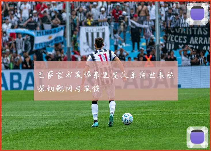 巴萨官方哀悼弗里克父亲离世表达深切慰问与哀伤