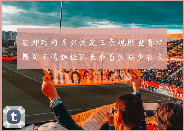 安帅对内马尔设定三条规则世界杯期间不得担任队长和首发减少社交媒体使用