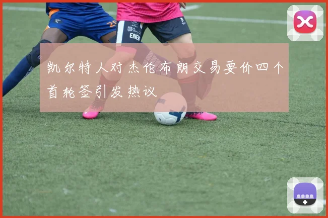 凯尔特人对杰伦布朗交易要价四个首轮签引发热议