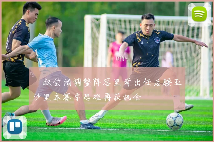 囧叔尝试调整阵容里奇出任后腰亚沙里本赛季恐难再获机会