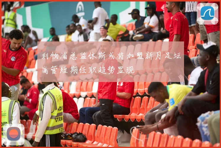 利物浦总监休斯或将加盟新月足坛高管短期任职趋势显现