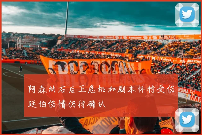 阿森纳右后卫危机加剧本怀特受伤廷伯伤情仍待确认