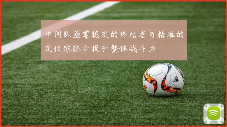 中国队亟需稳定的终结者与精准的定位球配合提升整体战斗力