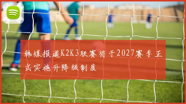 韩媒报道K2K3联赛将于2027赛季正式实施升降级制度