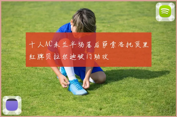 十人AC米兰半场落后萨索洛托莫里红牌贝拉尔迪破门助攻