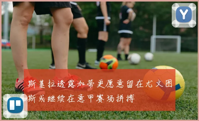 斯基拉透露加蒂更愿意留在尤文图斯或继续在意甲赛场拼搏