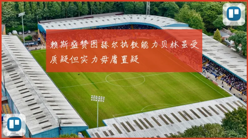赖斯盛赞图赫尔执教能力贝林虽受质疑但实力毋庸置疑
