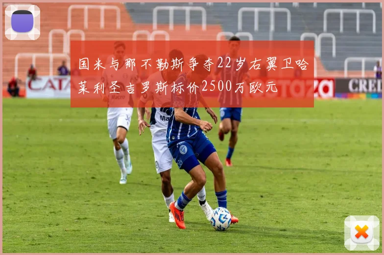 国米与那不勒斯争夺22岁右翼卫哈莱利圣吉罗斯标价2500万欧元