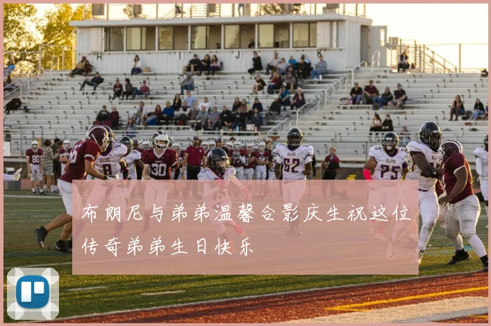 布朗尼与弟弟温馨合影庆生祝这位传奇弟弟生日快乐