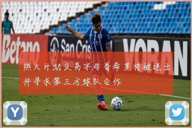 热火计划交易字母哥希罗将被送出并寻求第三方球队合作