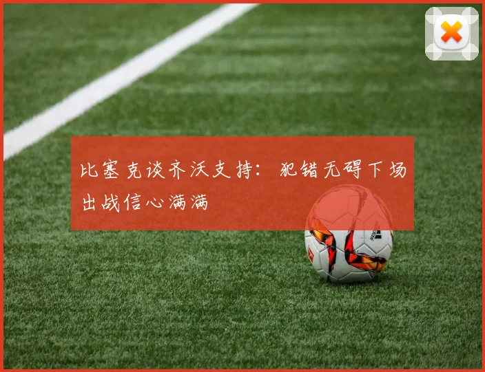 比塞克谈齐沃支持：犯错无碍下场出战信心满满