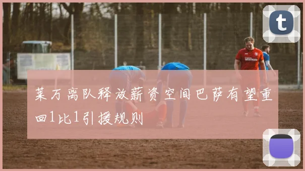 莱万离队释放薪资空间巴萨有望重回1比1引援规则