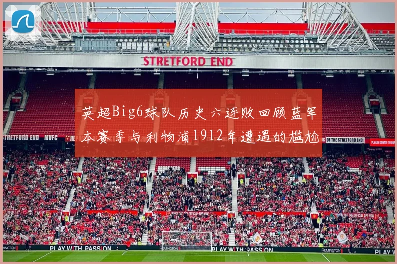 英超Big6球队历史六连败回顾蓝军本赛季与利物浦1912年遭遇的尴尬时刻