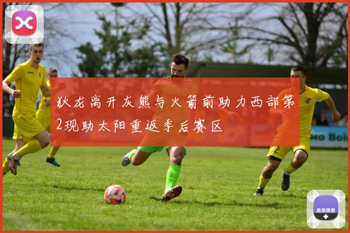 狄龙离开灰熊与火箭前助力西部第2现助太阳重返季后赛区