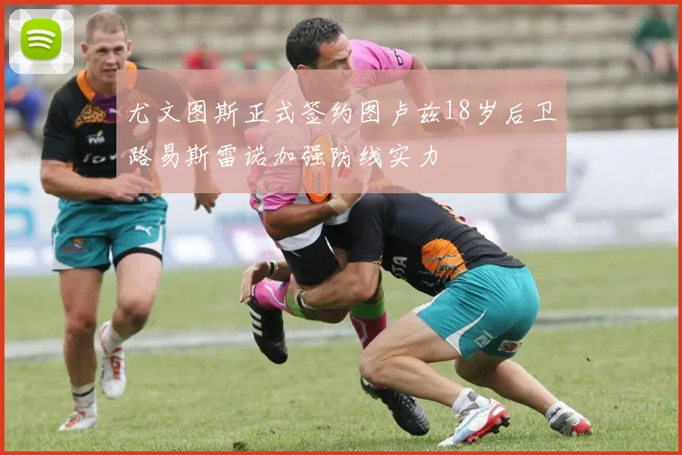 尤文图斯正式签约图卢兹18岁后卫路易斯雷诺加强防线实力