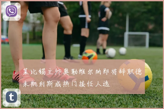 莱比锡主帅奥勒维尔纳即将辞职德米凯利斯成热门接任人选