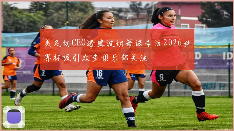 美足协CEO透露波切蒂诺专注2026世界杯吸引众多俱乐部关注