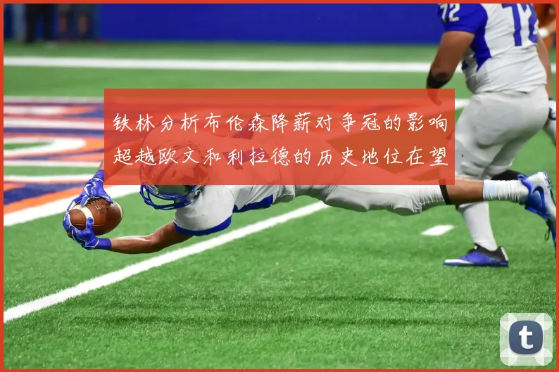 铁林分析布伦森降薪对争冠的影响超越欧文和利拉德的历史地位在望