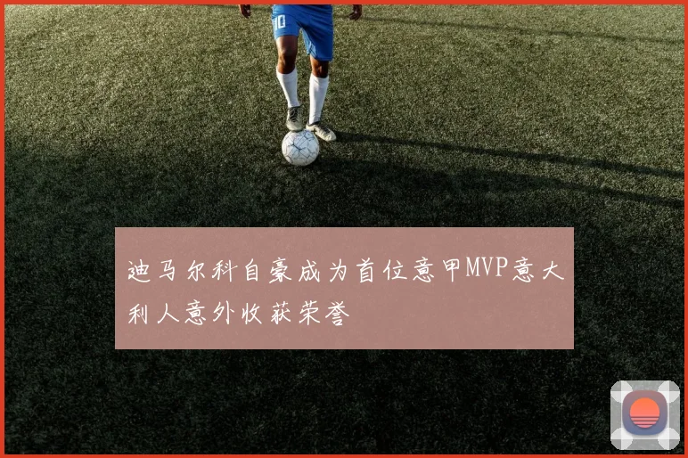 迪马尔科自豪成为首位意甲MVP意大利人意外收获荣誉