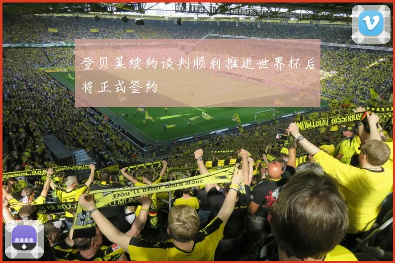 登贝莱续约谈判顺利推进世界杯后将正式签约