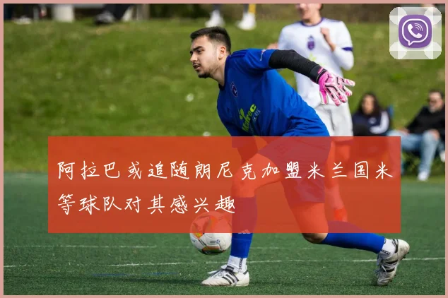 阿拉巴或追随朗尼克加盟米兰国米等球队对其感兴趣