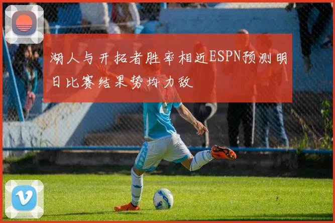 湖人与开拓者胜率相近ESPN预测明日比赛结果势均力敌