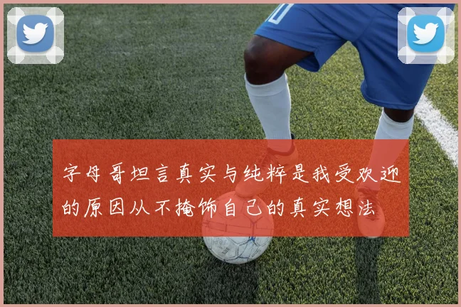 字母哥坦言真实与纯粹是我受欢迎的原因从不掩饰自己的真实想法