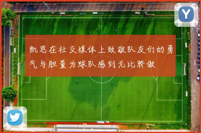 凯恩在社交媒体上致敬队友们的勇气与胆量为球队感到无比骄傲