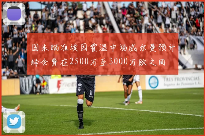 国米瞄准埃因霍温中场威尔曼预计转会费在2500万至3000万欧之间